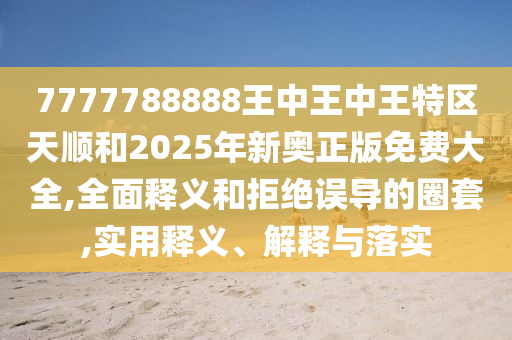 7777788888王中王中王特區天順和2025年新奧正版免費大全,全面釋義和拒絕誤導的圈套,實用釋義、解釋與落實